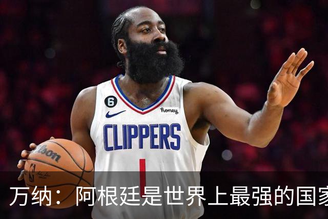 万纳：阿根廷是世界上最强的国家队之一，表现完全符合我们的预期