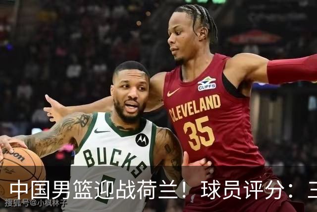 中国男篮迎战荷兰！球员评分：三人满分、五人合格、四人状态不佳