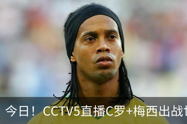 今日！CCTV5直播C罗+梅西出战世界杯，5+转中国男篮，网络转中乙