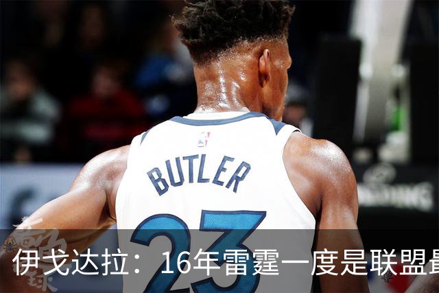 伊戈达拉：16年雷霆一度是联盟最强 人们永远无法理解KD有多强