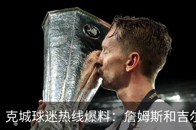 克城球迷热线爆料：詹姆斯和吉尔伯特本周私下会面超过两小时
