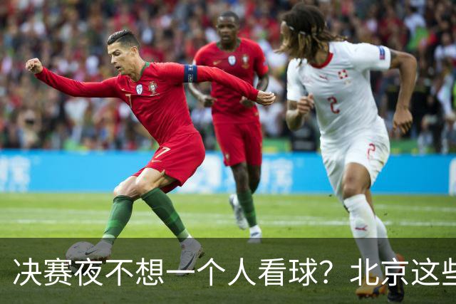 决赛夜不想一个人看球？北京这些观赛圣地，拉上小伙伴闭眼冲！