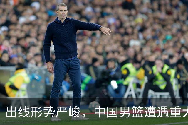 出线形势严峻，中国男篮遭遇重大挑战，理论机会愈发渺茫