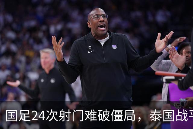 国足24次射门难破僵局，泰国战平成遗憾，两人获高分一人表现不佳
