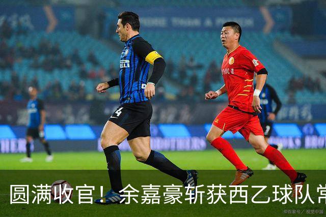 圆满收官！余嘉豪斩获西乙球队常规赛队内MVP，有望下赛季登陆西甲