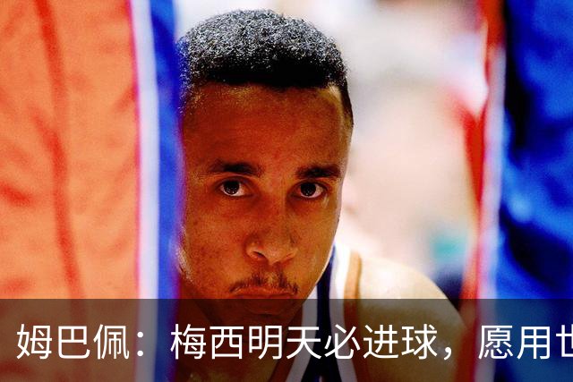 姆巴佩：梅西明天必进球，愿用世界杯历史射手王换决赛门票
