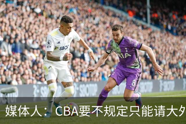 媒体人：CBA要不规定只能请大外援？倒逼本土后卫&小前锋支配战术