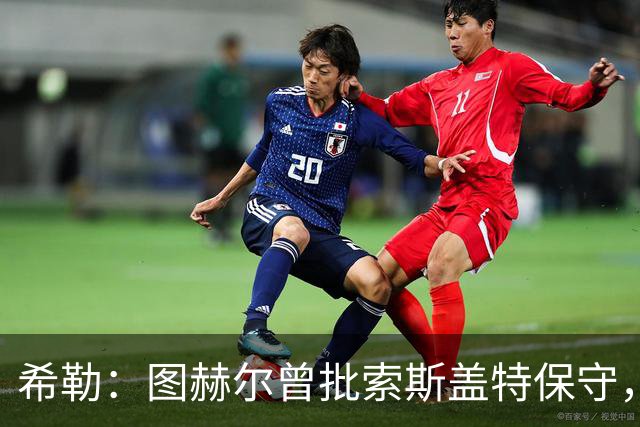 希勒：图赫尔曾批索斯盖特保守，如今回旋镖打脸