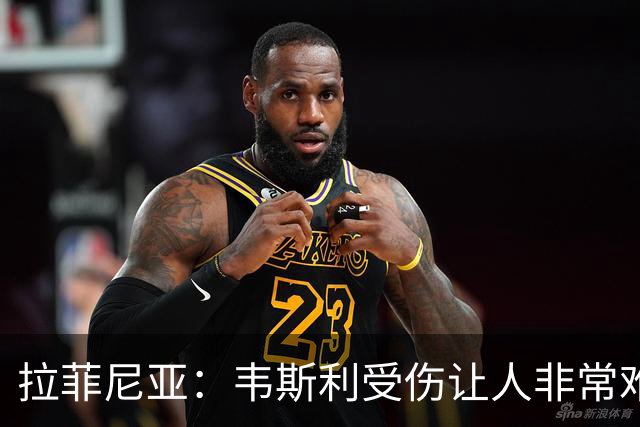 拉菲尼亚：韦斯利受伤让人非常难过，但他还年轻未来还有很多机会