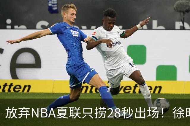 放弃NBA夏联只捞28秒出场！徐昕推迟报到，打响反抗固化集训第一枪