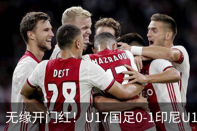无缘开门红！U17国足0-1印尼U17 孔玺诺抽射造险国足下场对阵日本