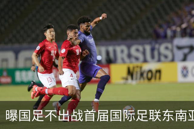 曝国足不出战首届国际足联东南亚杯 窗口期将参加邀请赛