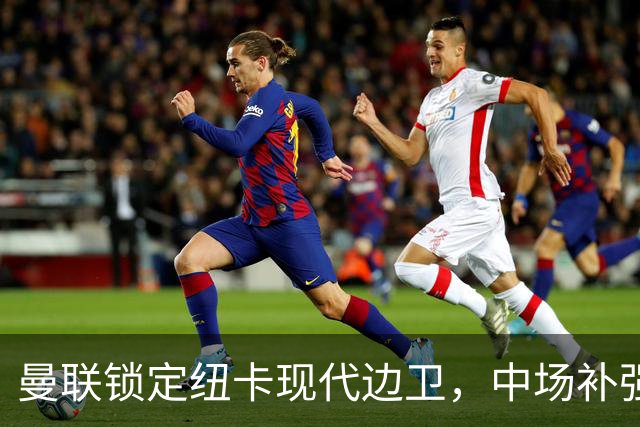 曼联锁定纽卡现代边卫，中场补强遇蓝军竞价，齐尔克泽去留存变数