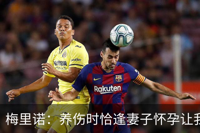 梅里诺：养伤时恰逢妻子怀孕让我压力很大 亚马尔的特别无需多言
