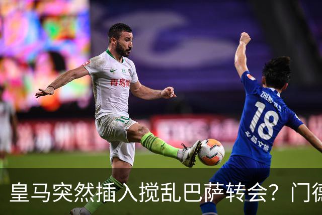 皇马突然插入搅乱巴萨转会？门德斯力邀曼城名宿加入，诺坎普咋办