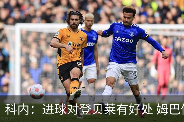 科内：进球对登贝莱有好处 姆巴佩16场世界杯16球不可思议