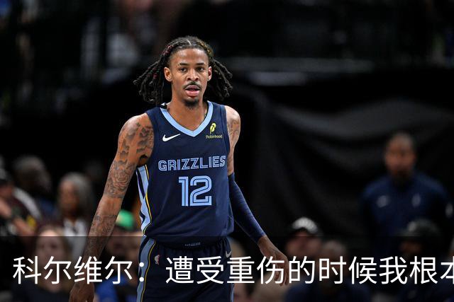 科尔维尔：遭受重伤的时候我根本不敢相信；福法纳帮了我很多很多