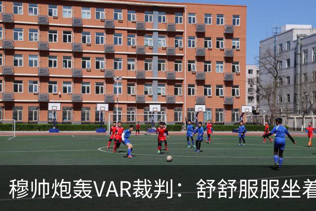 穆帅炮轰VAR裁判：舒舒服服坐着就抢走了我们分数