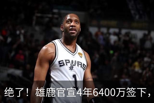 绝了！雄鹿官宣4年6400万签下，联盟马上宣布调查！