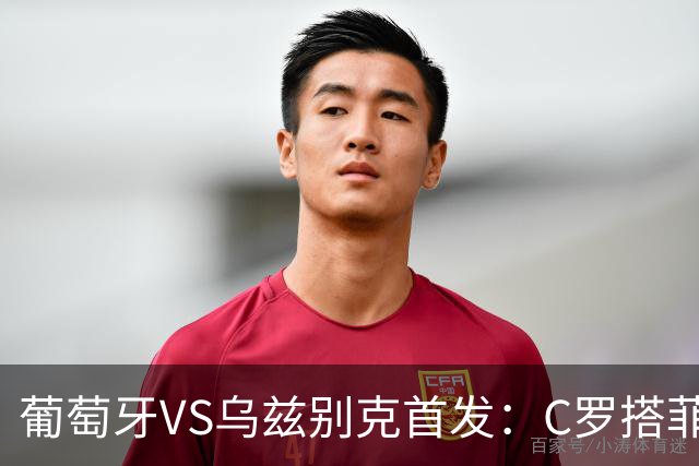 葡萄牙VS乌兹别克首发：C罗搭菲利克斯 B费配巴黎双星