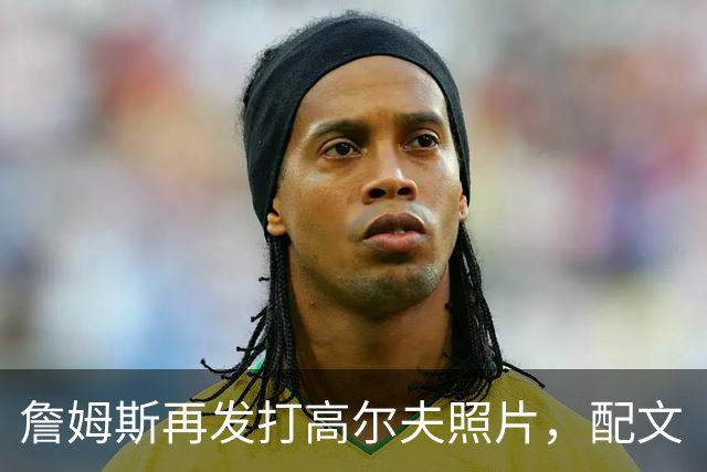 詹姆斯再发打高尔夫照片，配文“有本事来抓我”