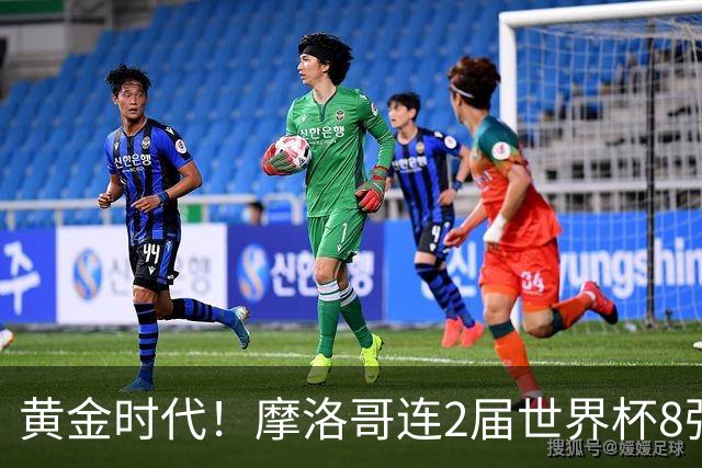 黄金时代！摩洛哥连2届世界杯8强 各级国字号花繁叶茂