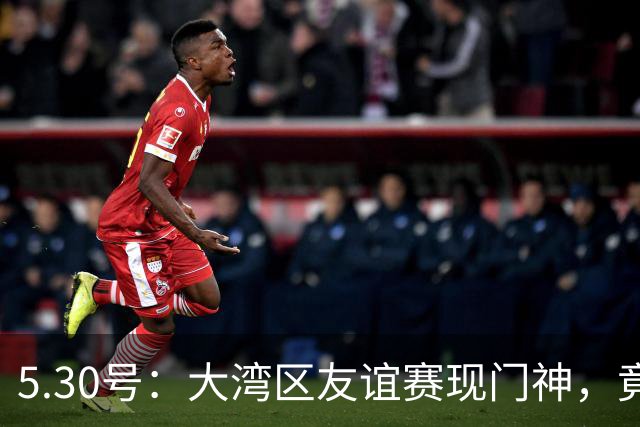 5.30号：大湾区友谊赛现门神，竟出自永州祁阳门将之乡