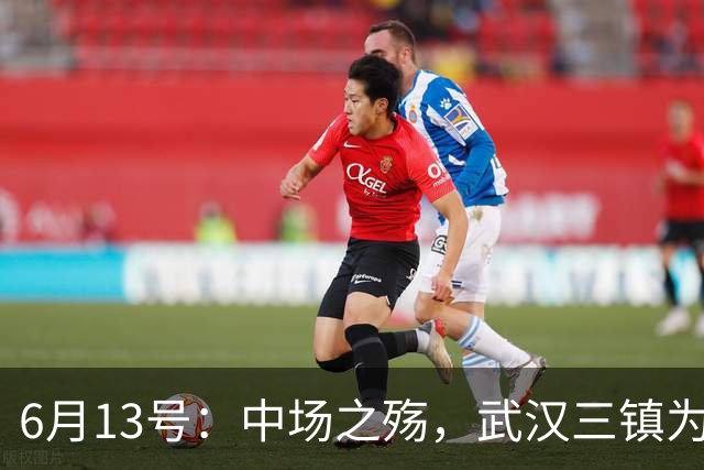 6月13号：中场之殇，武汉三镇为何偏爱引进中场国脚，难道防线问题不重要