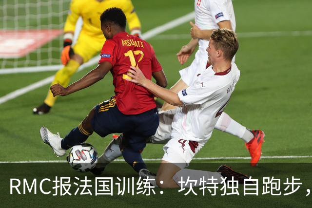 RMC报法国训练：坎特独自跑步，小图拉姆小腿不适提前结束训练
